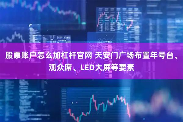 股票账户怎么加杠杆官网 天安门广场布置年号台、观众席、LED大屏等要素