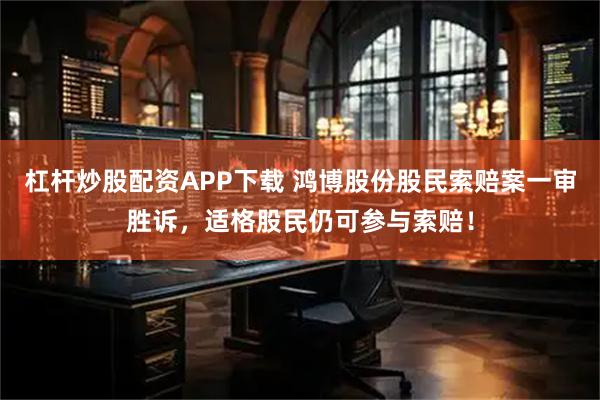 杠杆炒股配资APP下载 鸿博股份股民索赔案一审胜诉，适格股民仍可参与索赔！