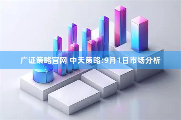 广证策略官网 中天策略:9月1日市场分析