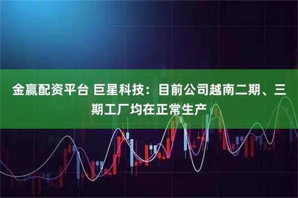 金赢配资平台 巨星科技：目前公司越南二期、三期工厂均在正常生产