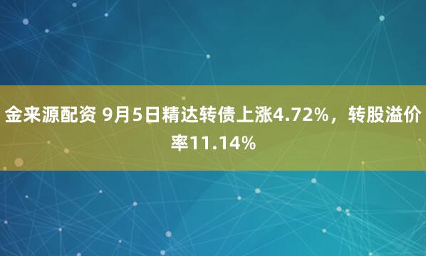 金来源配资 9月5日精达转债上涨4.72%，转股溢价率11.14%