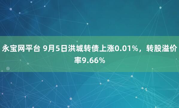 永宝网平台 9月5日洪城转债上涨0.01%，转股溢价率9.66%
