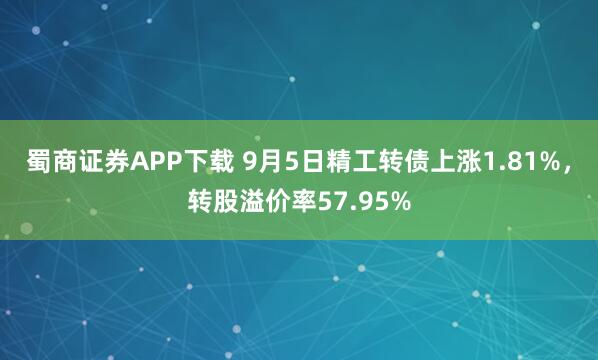 蜀商证券APP下载 9月5日精工转债上涨1.81%，转股溢价率57.95%
