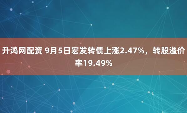 升鸿网配资 9月5日宏发转债上涨2.47%，转股溢价率19.49%