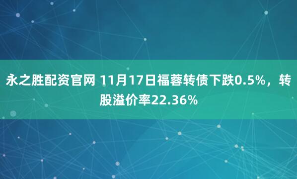 永之胜配资官网 11月17日福蓉转债下跌0.5%，转股溢价率22.36%