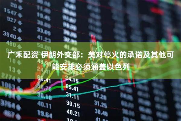 广禾配资 伊朗外交部：美对停火的承诺及其他可能安排必须涵盖以色列