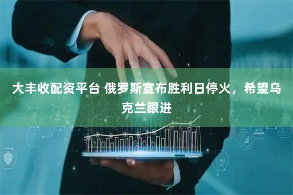 大丰收配资平台 俄罗斯宣布胜利日停火，希望乌克兰跟进