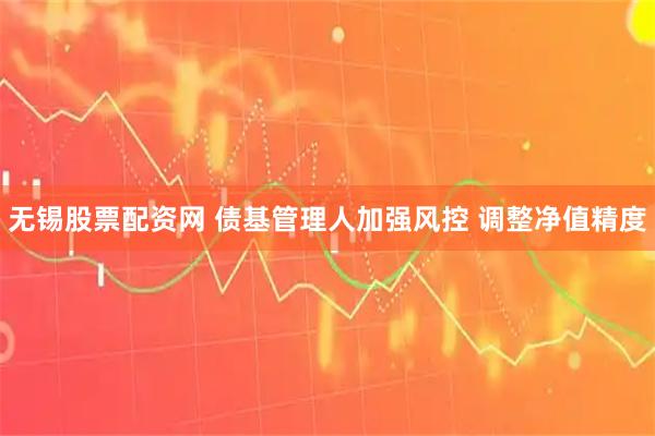 无锡股票配资网 债基管理人加强风控 调整净值精度
