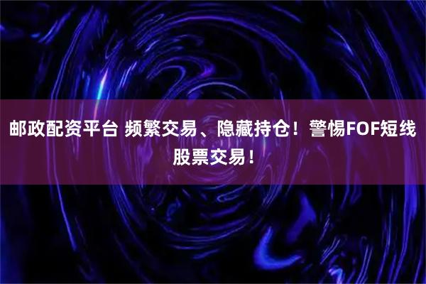 邮政配资平台 频繁交易、隐藏持仓！警惕FOF短线股票交易！