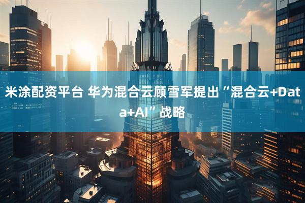 米涂配资平台 华为混合云顾雪军提出“混合云+Data+AI”战略