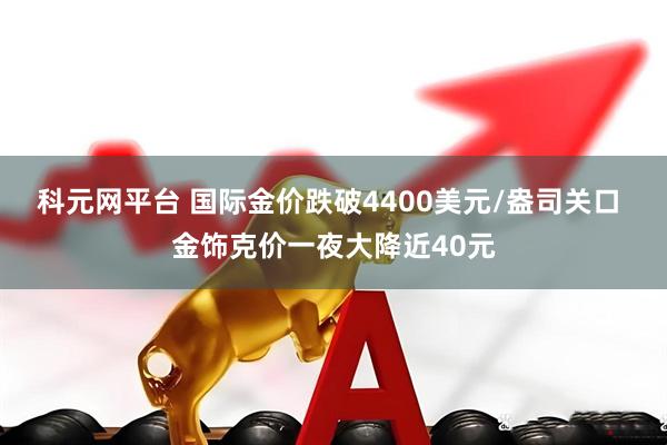 科元网平台 国际金价跌破4400美元/盎司关口 金饰克价一夜大降近40元
